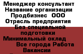 Менеджер-консультант › Название организации ­ Продбизнес, ООО › Отрасль предприятия ­ Без специальной подготовки › Минимальный оклад ­ 25 000 - Все города Работа » Вакансии   . Башкортостан респ.,Баймакский р-н